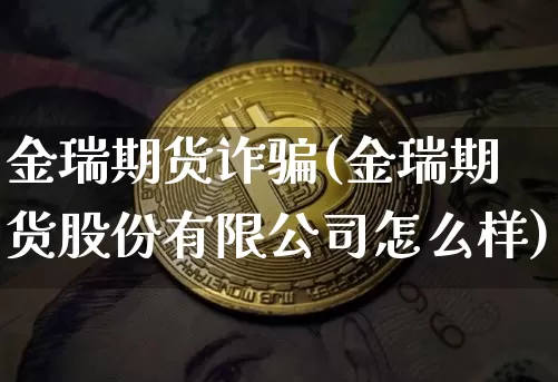 金瑞期货诈骗(金瑞期货股份有限公司怎么样)_https://www.cangshenghg.com_北交所_第1张