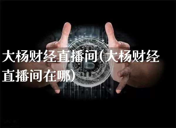 大杨财经直播间(大杨财经直播间在哪)_https://www.cangshenghg.com_创业板_第1张