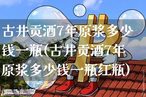 古井贡酒7年原浆多少钱一瓶(古井贡酒7年原浆多少钱一瓶红瓶)_https://www.cangshenghg.com_科创板_第1张