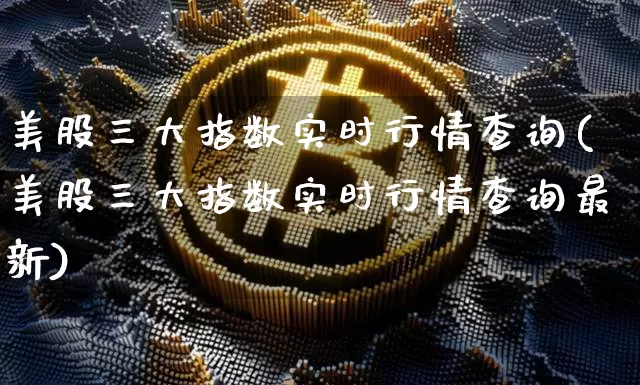 美股三大指数实时行情查询(美股三大指数实时行情查询最新)_https://www.cangshenghg.com_财经新闻_第1张