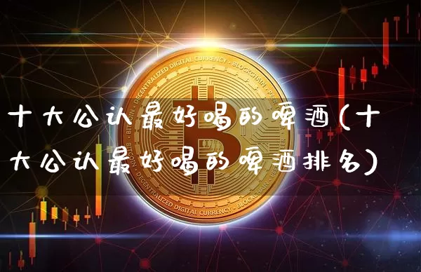 十大公认最好喝的啤酒(十大公认最好喝的啤酒排名)_https://www.cangshenghg.com_创业板_第1张