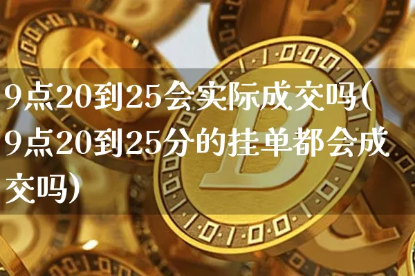 9点20到25会实际成交吗(9点20到25分的挂单都会成交吗)_https://www.cangshenghg.com_创业板_第1张