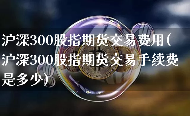 沪深300股指期货交易费用(沪深300股指期货交易手续费是多少)_https://www.cangshenghg.com_科创板_第1张