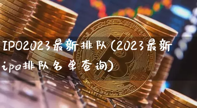 IPO2023最新排队(2023最新ipo排队名单查询)_https://www.cangshenghg.com_财经新闻_第1张