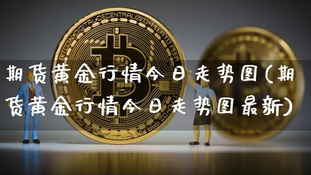 期货黄金行情今日走势图(期货黄金行情今日走势图最新)_https://www.cangshenghg.com_科创板_第1张