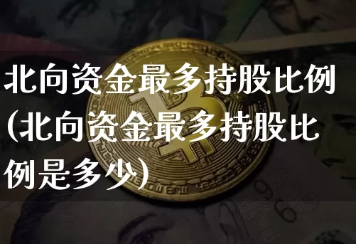 北向资金最多持股比例(北向资金最多持股比例是多少)_https://www.cangshenghg.com_北交所_第1张