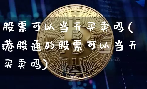 股票可以当天买卖吗(港股通的股票可以当天买卖吗)_https://www.cangshenghg.com_北交所_第1张