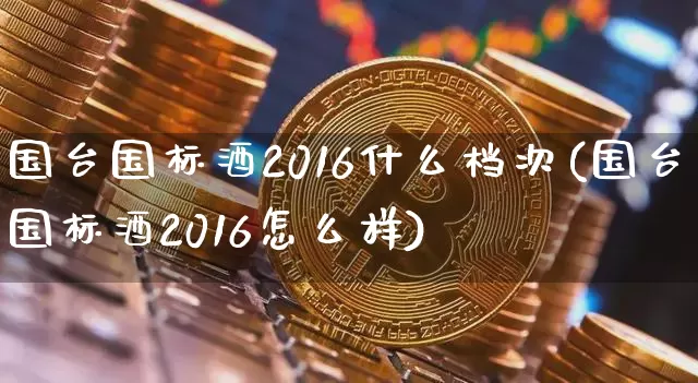 国台国标酒2016什么档次(国台国标酒2016怎么样)_https://www.cangshenghg.com_科创板_第1张