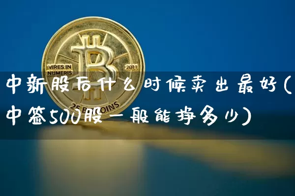 中新股后什么时候卖出最好(中签500股一般能挣多少)_科创板_第1张_华信财经网 中新股后什么时候卖出最好(中签500股一般能挣多少)_https://www.cangshenghg.com_科创板_第1张