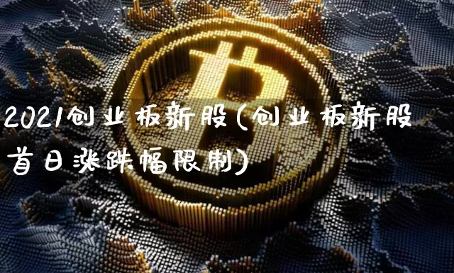 2021创业板新股(创业板新股首日涨跌幅限制)_https://www.cangshenghg.com_创业板_第1张