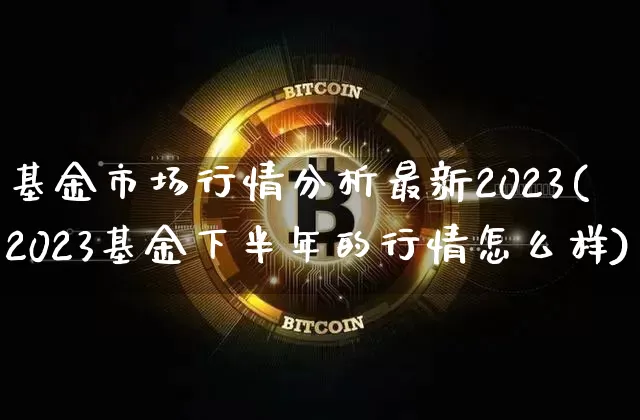 基金市场行情分析最新2023(2023基金下半年的行情怎么样)_https://www.cangshenghg.com_北交所_第1张