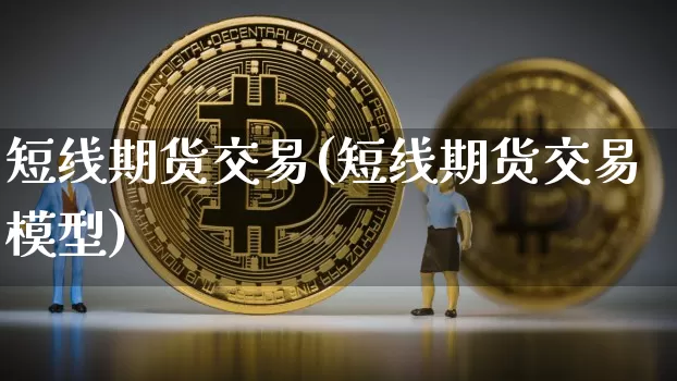 短线期货交易(短线期货交易模型)_https://www.cangshenghg.com_科创板_第1张