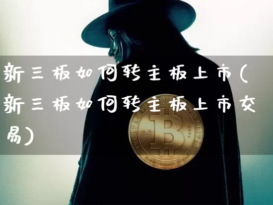 新三板如何转主板上市(新三板如何转主板上市交易)_https://www.cangshenghg.com_科创板_第1张