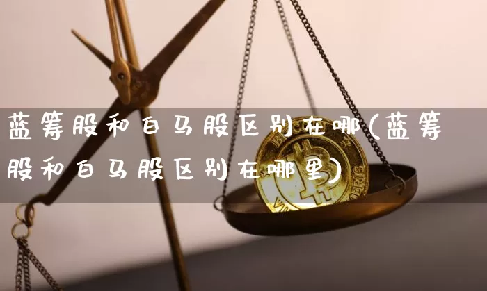 蓝筹股和白马股区别在哪(蓝筹股和白马股区别在哪里)_https://www.cangshenghg.com_创业板_第1张