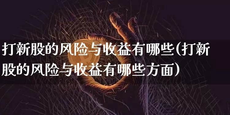 打新股的风险与收益有哪些(打新股的风险与收益有哪些方面)_https://www.cangshenghg.com_财经新闻_第1张