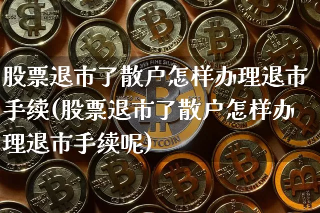 股票退市了散户怎样办理退市手续(股票退市了散户怎样办理退市手续呢)_https://www.cangshenghg.com_北交所_第1张