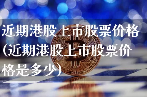 近期港股上市股票价格(近期港股上市股票价格是多少)_https://www.cangshenghg.com_科创板_第1张