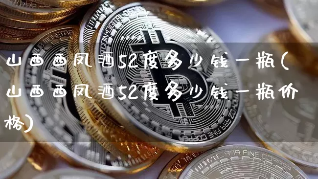 山西西凤酒52度多少钱一瓶(山西西凤酒52度多少钱一瓶价格)_https://www.cangshenghg.com_北交所_第1张