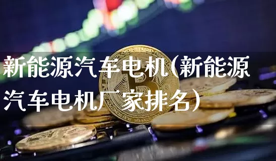 新能源汽车电机(新能源汽车电机厂家排名)_https://www.cangshenghg.com_财经新闻_第1张