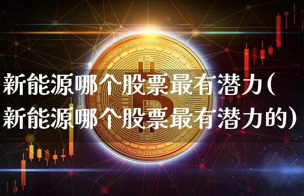 新能源哪个股票最有潜力(新能源哪个股票最有潜力的)_https://www.cangshenghg.com_财经新闻_第1张