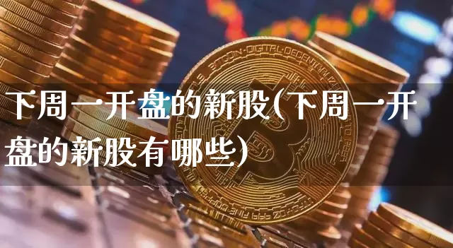 下周一开盘的新股(下周一开盘的新股有哪些)_https://www.cangshenghg.com_北交所_第1张