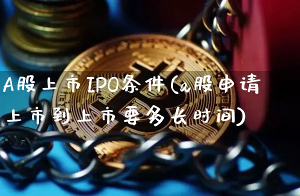 A股上市IPO条件(a股申请上市到上市要多长时间)_https://www.cangshenghg.com_创业板_第1张