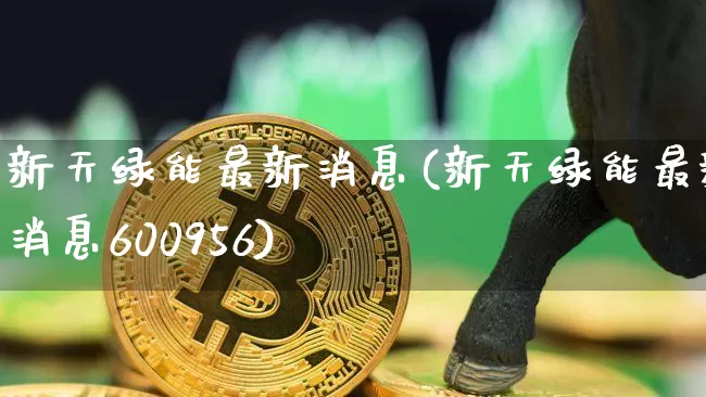 新天绿能最新消息(新天绿能最新消息600956)_https://www.cangshenghg.com_创业板_第1张