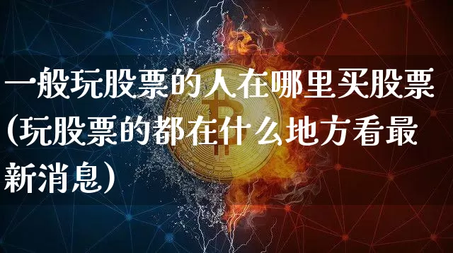 一般玩股票的人在哪里买股票(玩股票的都在什么地方看最新消息)_https://www.cangshenghg.com_科创板_第1张