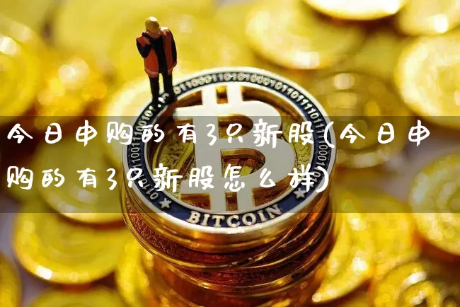 今日申购的有3只新股(今日申购的有3只新股怎么样)_科创板_第1张_华信财经网 今日申购的有3只新股(今日申购的有3只新股怎么样)_https://www.cangshenghg.com_科创板_第1张