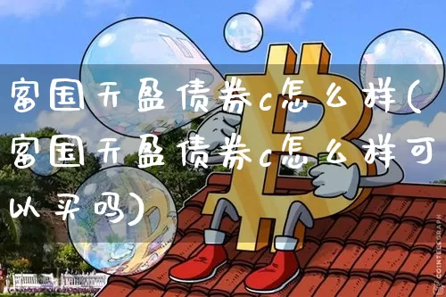 富国天盈债券c怎么样(富国天盈债券c怎么样可以买吗)_https://www.cangshenghg.com_创业板_第1张