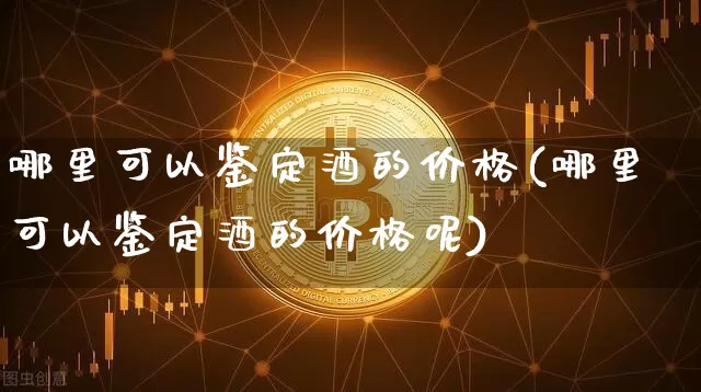 哪里可以鉴定酒的价格(哪里可以鉴定酒的价格呢)_https://www.cangshenghg.com_财经新闻_第1张