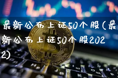 最新公布上证50个股(最新公布上证50个股2022)_https://www.cangshenghg.com_A股_第1张