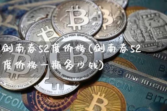 剑南春52度价格(剑南春52度价格一瓶多少钱)_https://www.cangshenghg.com_创业板_第1张