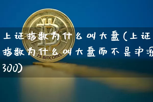上证指数为什么叫大盘(上证指数为什么叫大盘而不是沪深300)_https://www.cangshenghg.com_北交所_第1张