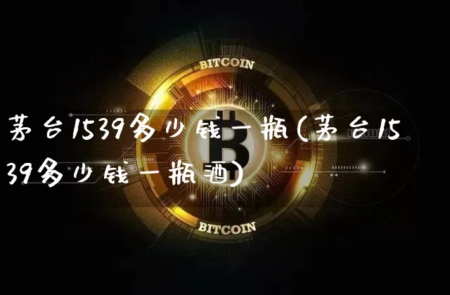 茅台1539多少钱一瓶(茅台1539多少钱一瓶酒)_https://www.cangshenghg.com_科创板_第1张
