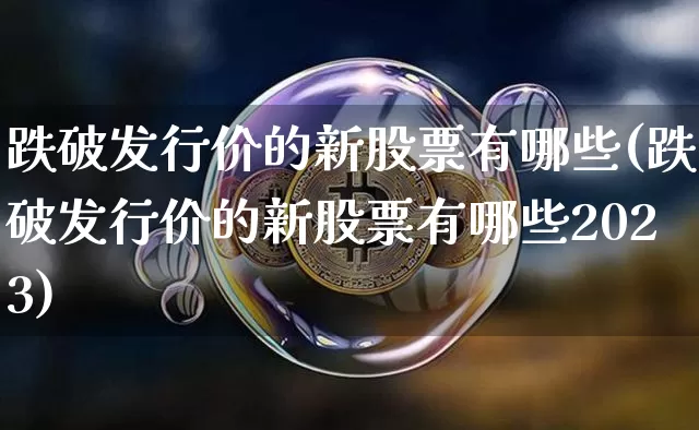 跌破发行价的新股票有哪些(跌破发行价的新股票有哪些2023)_https://www.cangshenghg.com_科创板_第1张