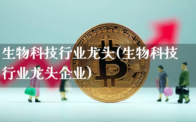 生物科技行业龙头(生物科技行业龙头企业)_https://www.cangshenghg.com_A股_第1张
