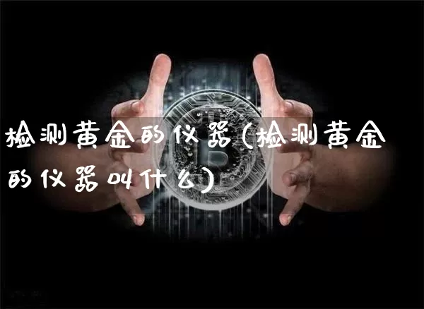 检测黄金的仪器(检测黄金的仪器叫什么)_https://www.cangshenghg.com_财经新闻_第1张