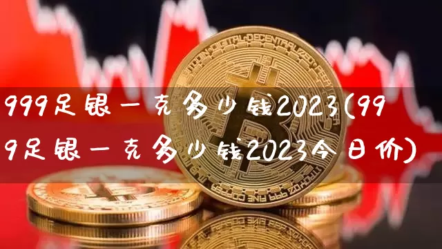 999足银一克多少钱2023(999足银一克多少钱2023今日价)_https://www.cangshenghg.com_财经新闻_第1张