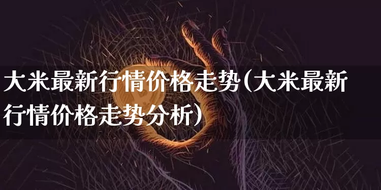 大米最新行情价格走势(大米最新行情价格走势分析)_https://www.cangshenghg.com_A股_第1张