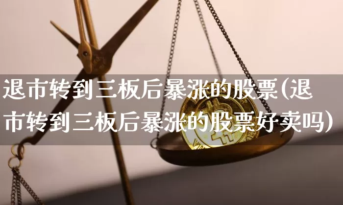 退市转到三板后暴涨的股票(退市转到三板后暴涨的股票好卖吗)_https://www.cangshenghg.com_财经新闻_第1张