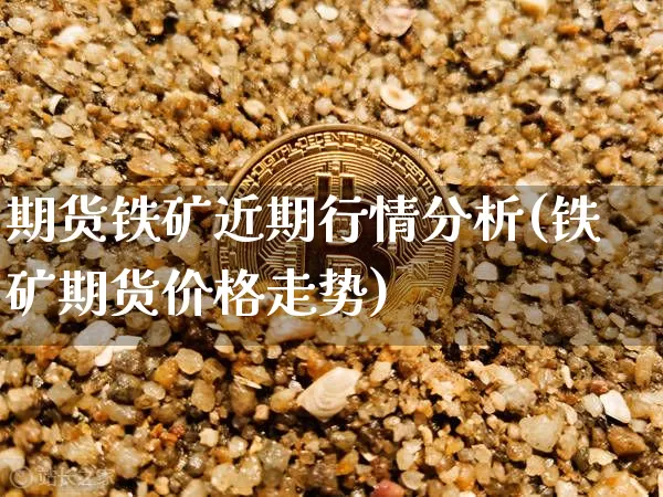 期货铁矿近期行情分析(铁矿期货价格走势)_https://www.cangshenghg.com_A股_第1张