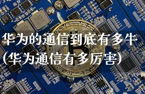 华为的通信到底有多牛(华为通信有多厉害)_https://www.cangshenghg.com_科创板_第1张