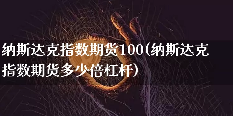 纳斯达克指数期货100(纳斯达克指数期货多少倍杠杆)_https://www.cangshenghg.com_财经新闻_第1张