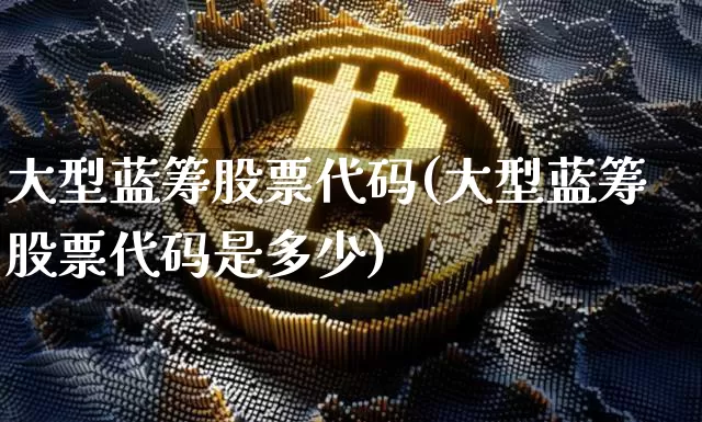 大型蓝筹股票代码(大型蓝筹股票代码是多少)_https://www.cangshenghg.com_财经新闻_第1张