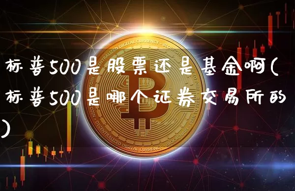 标普500是股票还是基金啊(标普500是哪个证券交易所的)_https://www.cangshenghg.com_北交所_第1张