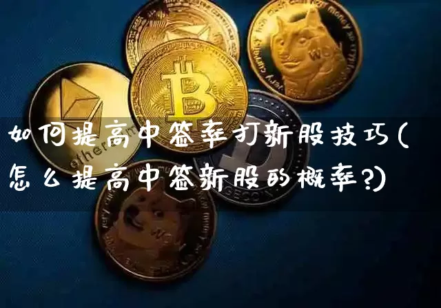 如何提高中签率打新股技巧(怎么提高中签新股的概率?)_https://www.cangshenghg.com_创业板_第1张