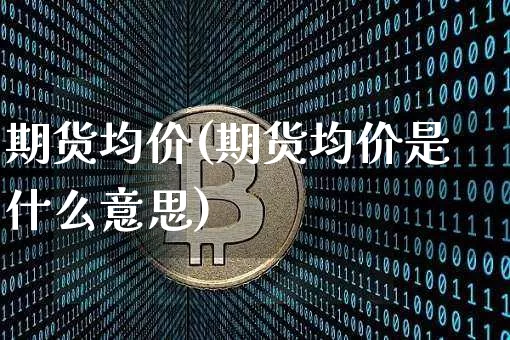 期货均价(期货均价是什么意思)_https://www.cangshenghg.com_科创板_第1张