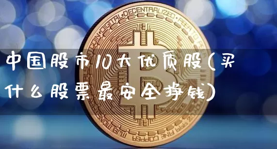 中国股市10大优质股(买什么股票最安全挣钱)_https://www.cangshenghg.com_财经新闻_第1张