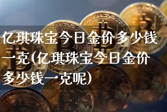 亿琪珠宝今日金价多少钱一克(亿琪珠宝今日金价多少钱一克呢)_https://www.cangshenghg.com_科创板_第1张